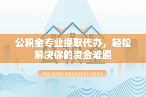 望牛墩公积金专业提取代办，轻松解决你的资金难题