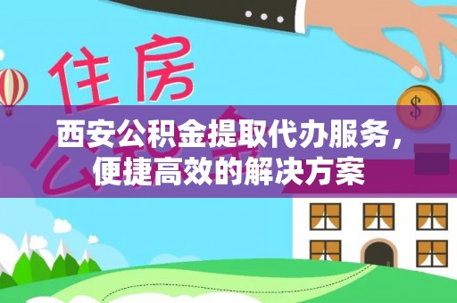 望牛墩西安公积金提取代办服务，便捷高效的解决方案