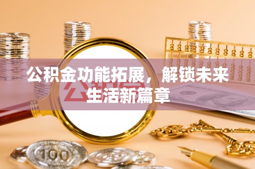 望牛墩公积金功能拓展，解锁未来生活新篇章