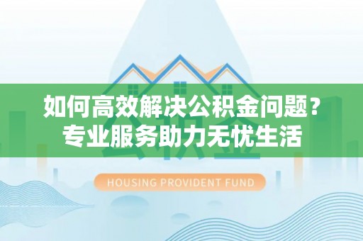 望牛墩如何高效解决公积金问题？专业服务助力无忧生活