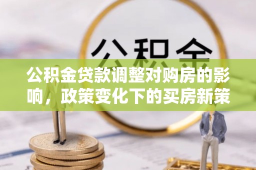 望牛墩公积金贷款调整对购房的影响，政策变化下的买房新策略