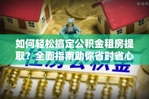 望牛墩如何轻松搞定公积金租房提取？全面指南助你省时省心