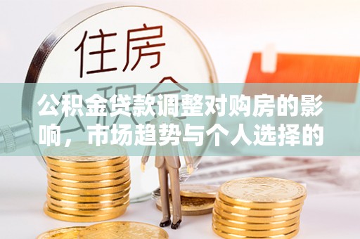 望牛墩公积金贷款调整对购房的影响，市场趋势与个人选择的深度解析