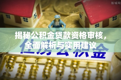 望牛墩揭秘公积金贷款资格审核，全面解析与实用建议