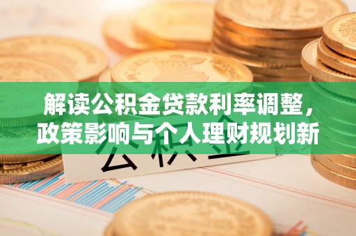 望牛墩解读公积金贷款利率调整，政策影响与个人理财规划新思路