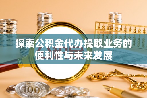 望牛墩探索公积金代办提取业务的便利性与未来发展