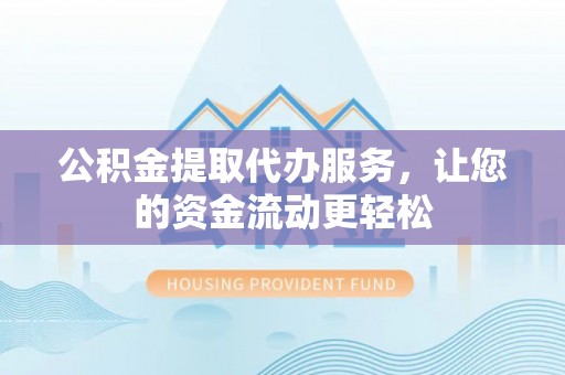 望牛墩公积金提取代办服务，让您的资金流动更轻松