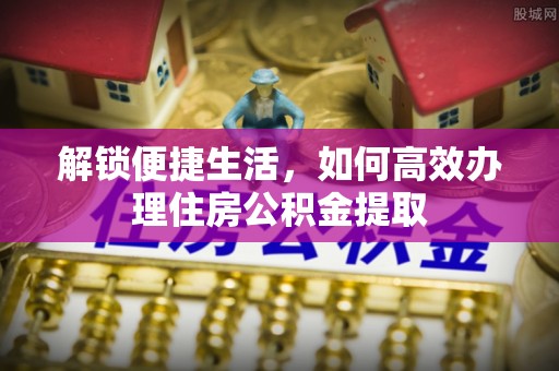 望牛墩解锁便捷生活，如何高效办理住房公积金提取