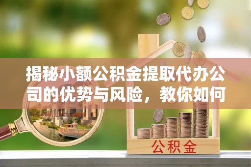 望牛墩揭秘小额公积金提取代办公司的优势与风险，教你如何选择可靠服务