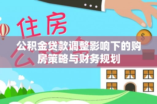 望牛墩公积金贷款调整影响下的购房策略与财务规划