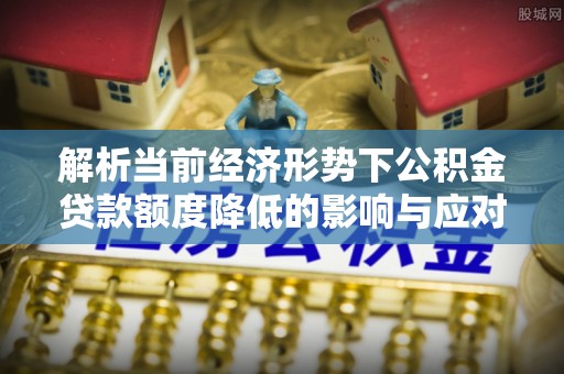 望牛墩解析当前经济形势下公积金贷款额度降低的影响与应对策略