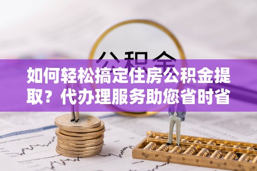 望牛墩如何轻松搞定住房公积金提取？代办理服务助您省时省力