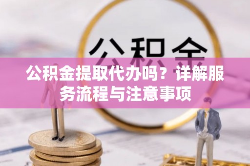 望牛墩公积金提取代办吗？详解服务流程与注意事项