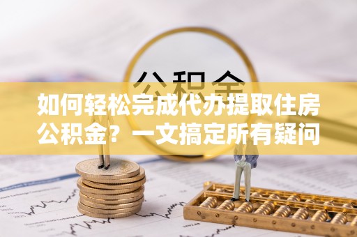 望牛墩如何轻松完成代办提取住房公积金？一文搞定所有疑问