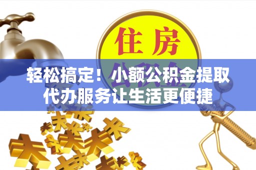 望牛墩轻松搞定！小额公积金提取代办服务让生活更便捷