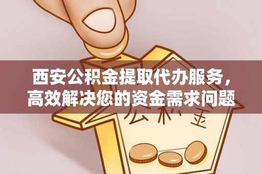 望牛墩西安公积金提取代办服务，高效解决您的资金需求问题