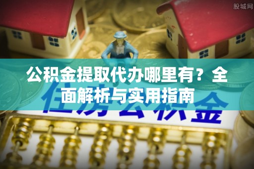 望牛墩公积金提取代办哪里有？全面解析与实用指南