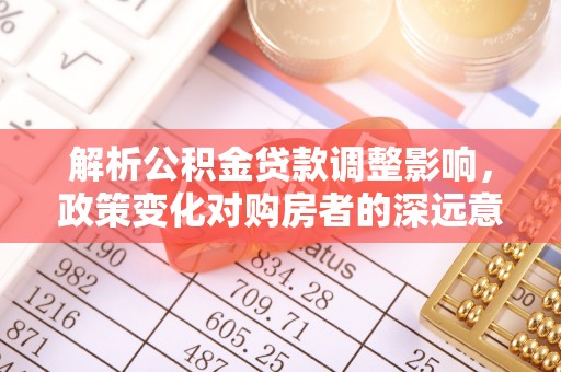 望牛墩解析公积金贷款调整影响，政策变化对购房者的深远意义