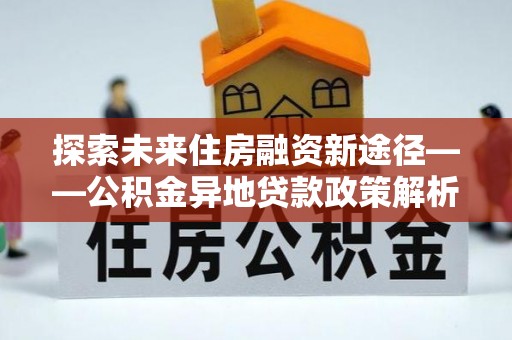 望牛墩探索未来住房融资新途径——公积金异地贷款政策解析与实践