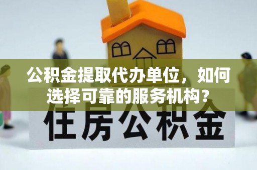 望牛墩公积金提取代办单位，如何选择可靠的服务机构？