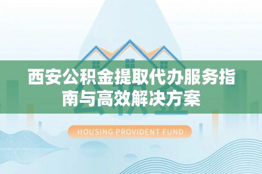 望牛墩西安公积金提取代办服务指南与高效解决方案