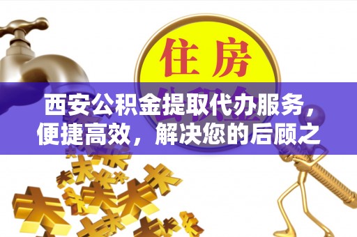 望牛墩西安公积金提取代办服务，便捷高效，解决您的后顾之忧