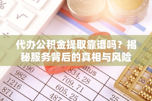 望牛墩代办公积金提取靠谱吗？揭秘服务背后的真相与风险