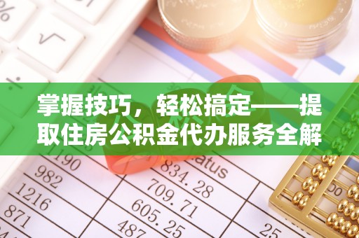 望牛墩掌握技巧，轻松搞定——提取住房公积金代办服务全解析