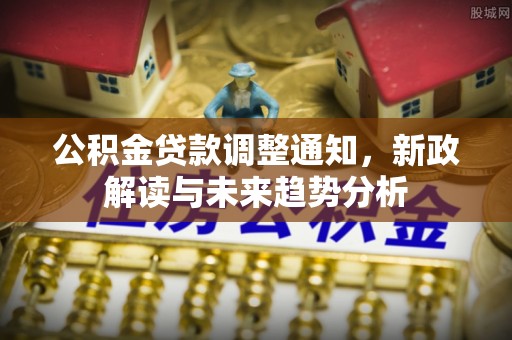 望牛墩公积金贷款调整通知，新政解读与未来趋势分析