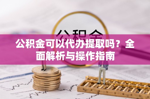 望牛墩公积金可以代办提取吗？全面解析与操作指南