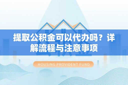 望牛墩提取公积金可以代办吗？详解流程与注意事项