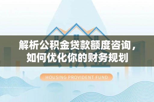 望牛墩解析公积金贷款额度咨询，如何优化你的财务规划