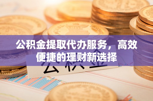 望牛墩公积金提取代办服务，高效便捷的理财新选择