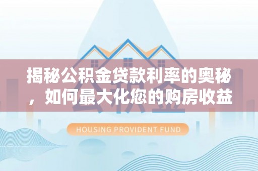 望牛墩揭秘公积金贷款利率的奥秘，如何最大化您的购房收益