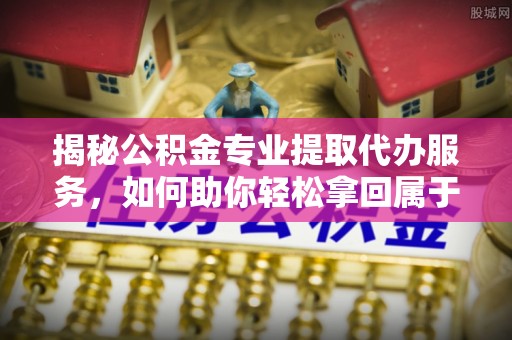望牛墩揭秘公积金专业提取代办服务，如何助你轻松拿回属于你的资金