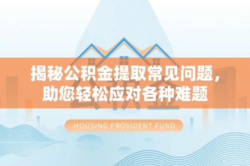 望牛墩揭秘公积金提取常见问题，助您轻松应对各种难题