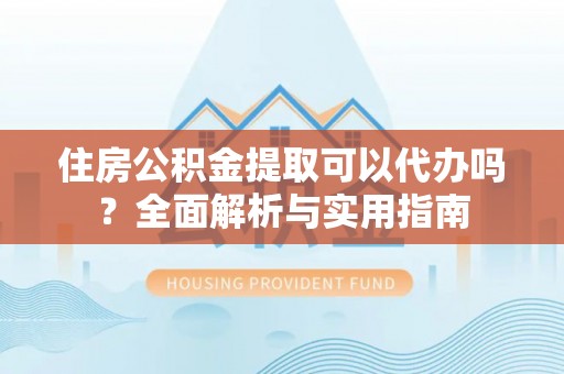 望牛墩住房公积金提取可以代办吗？全面解析与实用指南