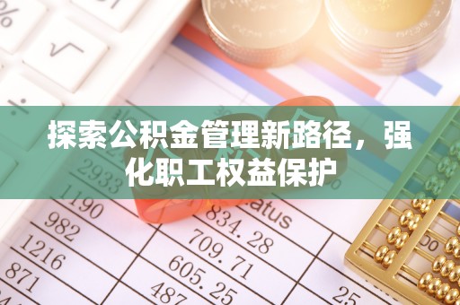 望牛墩探索公积金管理新路径，强化职工权益保护