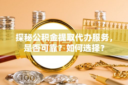 望牛墩探秘公积金提取代办服务，是否可靠？如何选择？