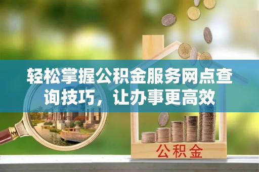 望牛墩轻松掌握公积金服务网点查询技巧，让办事更高效