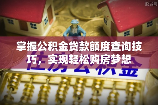 望牛墩掌握公积金贷款额度查询技巧，实现轻松购房梦想