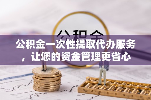 望牛墩公积金一次性提取代办服务，让您的资金管理更省心