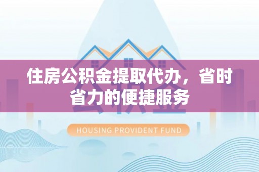 望牛墩住房公积金提取代办，省时省力的便捷服务