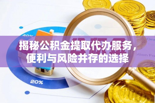 望牛墩揭秘公积金提取代办服务，便利与风险并存的选择
