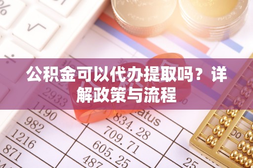 望牛墩公积金可以代办提取吗？详解政策与流程