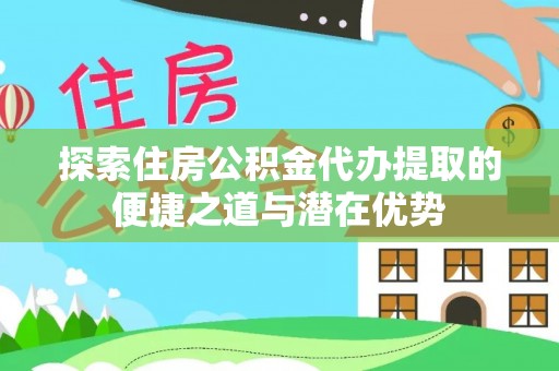 望牛墩探索住房公积金代办提取的便捷之道与潜在优势