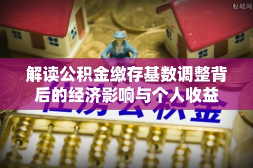 望牛墩解读公积金缴存基数调整背后的经济影响与个人收益