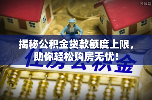 望牛墩揭秘公积金贷款额度上限，助你轻松购房无忧！