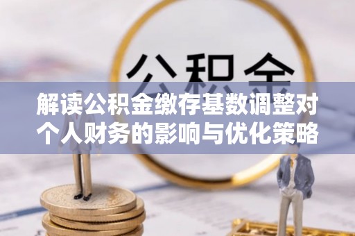 望牛墩解读公积金缴存基数调整对个人财务的影响与优化策略