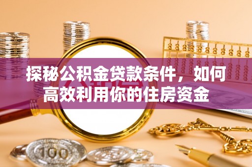 望牛墩探秘公积金贷款条件，如何高效利用你的住房资金